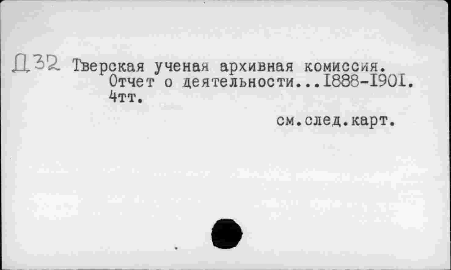 ﻿Тверская ученая архивная комиссия.
Отчет о деятельности...I888-I9OI.
4тт.
см.след.карт.